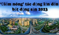  Loạt điểm nóng tác động lớn đến thị trường bất động sản 2023 